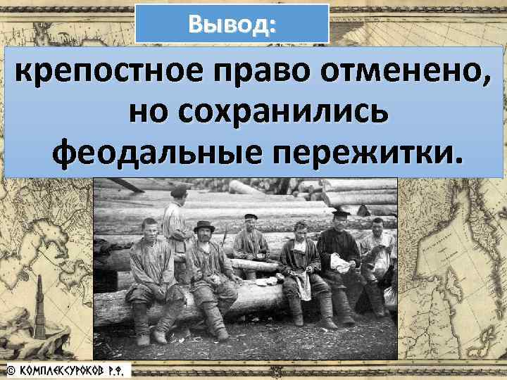 Вывод: крепостное право отменено, но сохранились феодальные пережитки. 