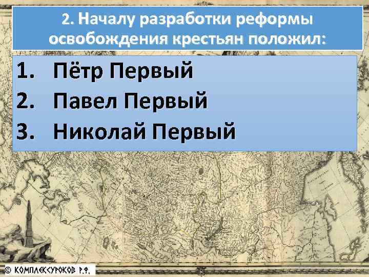 2. Началу разработки реформы освобождения крестьян положил: 1. 2. 3. Пётр Первый Павел Первый