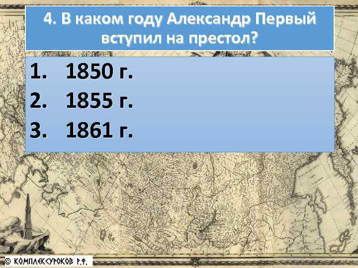 4. В каком году Александр Первый вступил на престол? 1. 2. 3. 1850 г.