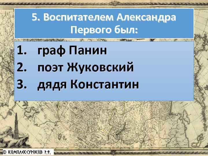 5. Воспитателем Александра Первого был: 1. 2. 3. граф Панин поэт Жуковский дядя Константин