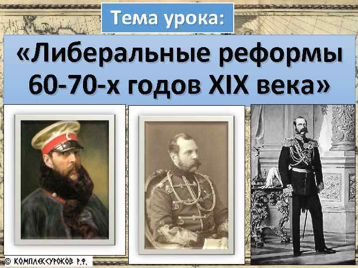 Тема урока: «Либеральные реформы 60 -70 -х годов XIX века» 