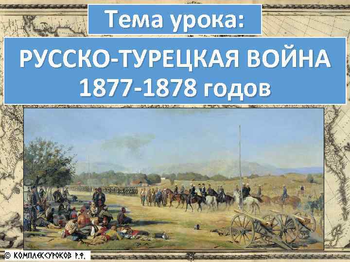 Тема урока: РУССКО-ТУРЕЦКАЯ ВОЙНА 1877 -1878 годов 