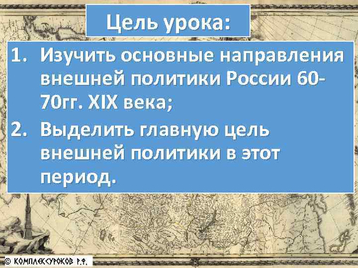 Цель урока: 1. Изучить основные направления внешней политики России 6070 гг. XIX века; 2.