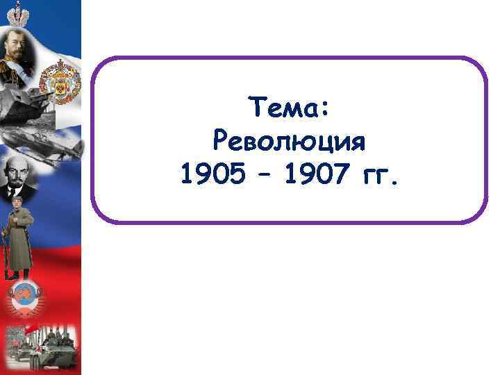 Тема: Революция 1905 – 1907 гг. 