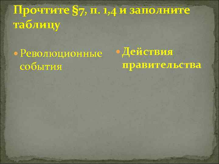 Прочтите § 7, п. 1, 4 и заполните таблицу Революционные события Действия правительства 