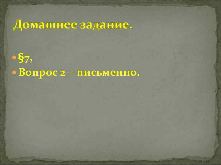 Домашнее задание. § 7, Вопрос 2 – письменно. 