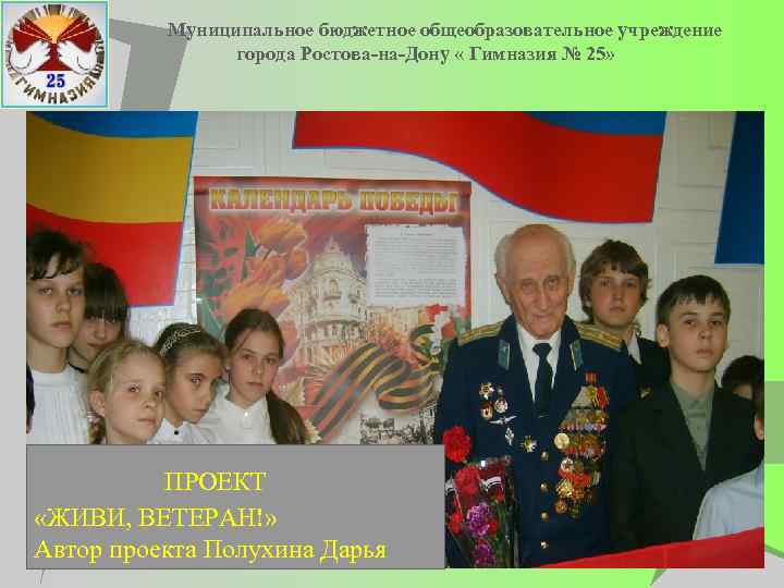 Муниципальное бюджетное общеобразовательное учреждение города Ростова-на-Дону « Гимназия № 25» ПРОЕКТ «ЖИВИ, ВЕТЕРАН!» Автор