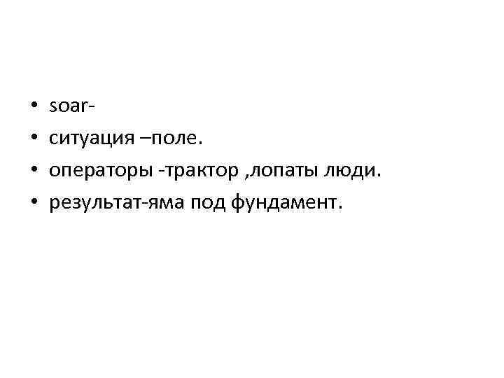  • • soarситуация –поле. операторы -трактор , лопаты люди. результат-яма под фундамент. 