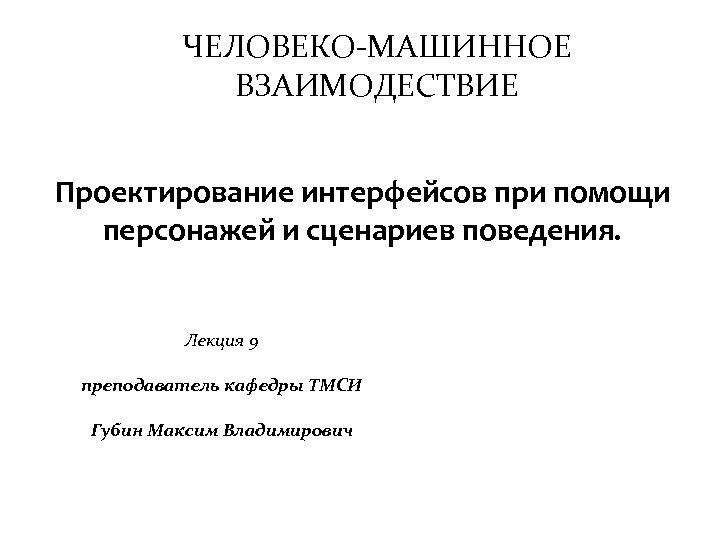 ЧЕЛОВЕКО-МАШИННОЕ ВЗАИМОДЕСТВИЕ Проектирование интерфейсов при помощи персонажей и сценариев поведения. Лекция 9 преподаватель кафедры