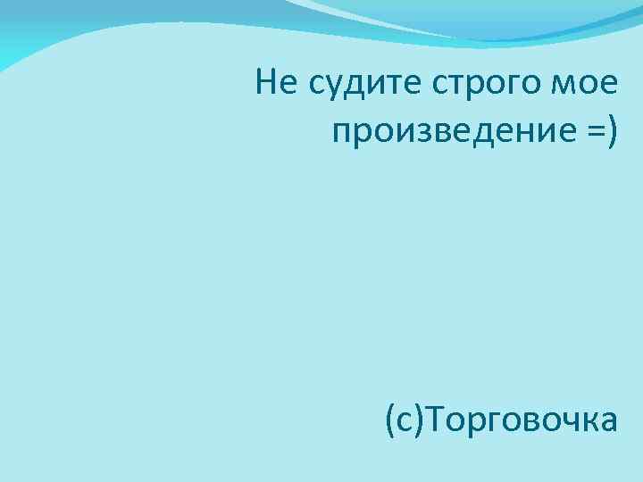 Не судите строго мое произведение =) (с)Торговочка 