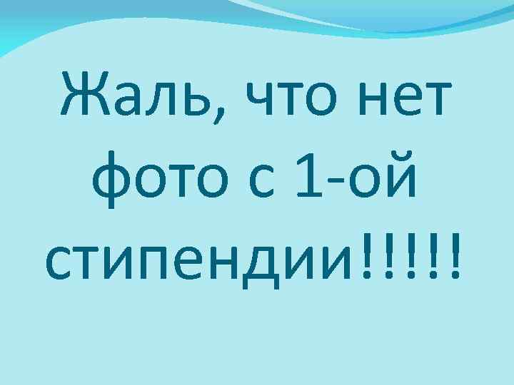 Жаль, что нет фото с 1 -ой стипендии!!!!! 