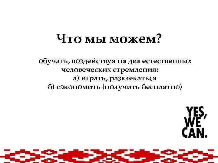Что мы можем? обучать, воздействуя на два естественных человеческих стремления: а) играть, развлекаться б)