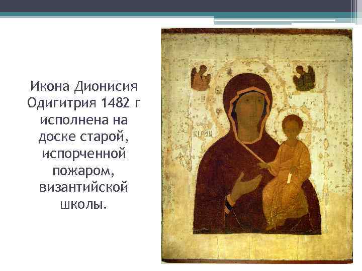 Икона Дионисия Одигитрия 1482 г исполнена на доске старой, испорченной пожаром, византийской школы. 