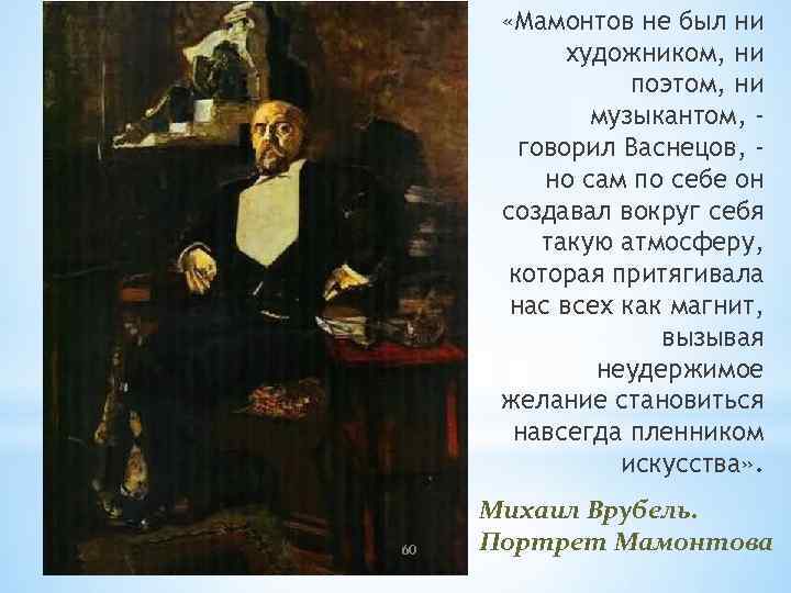 «Мамонтов не был ни художником, ни поэтом, ни музыкантом, говорил Васнецов, но сам