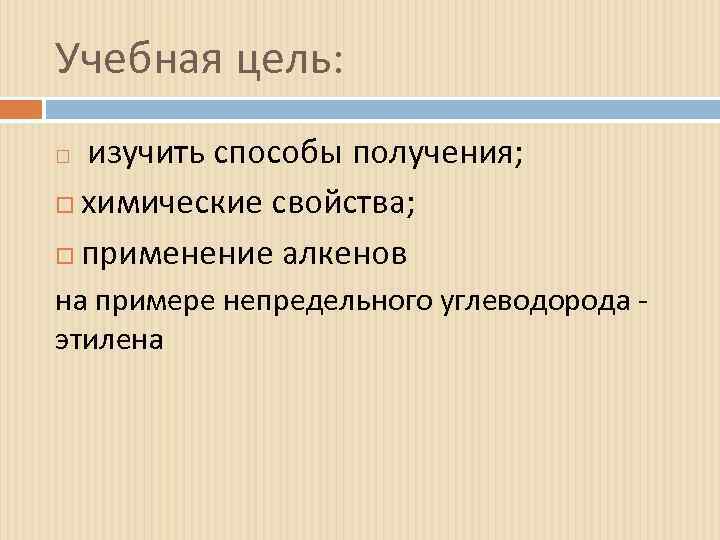 Учебная цель: изучить способы получения; химические свойства; применение алкенов на примере непредельного углеводорода этилена