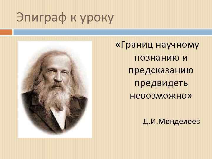 Эпиграф к уроку «Границ научному познанию и предсказанию предвидеть невозможно» Д. И. Менделеев 