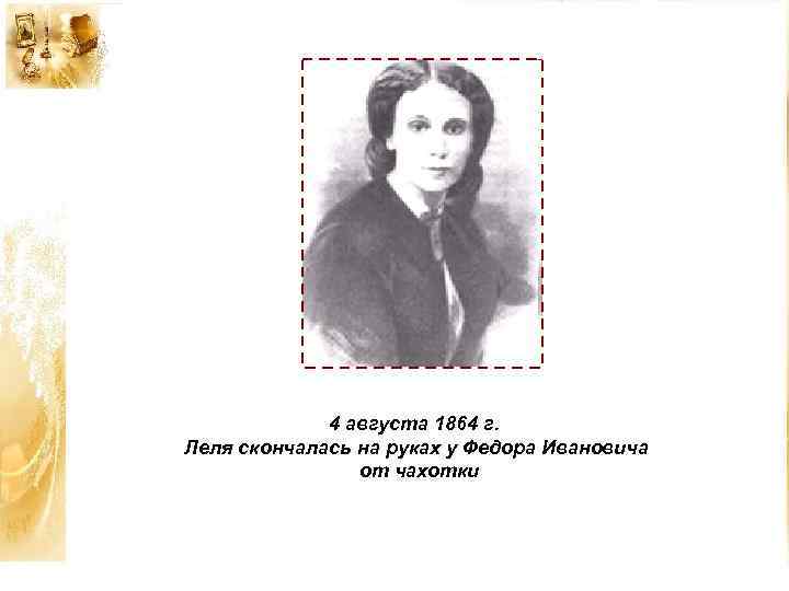 4 августа 1864 г. Леля скончалась на руках у Федора Ивановича от чахотки 