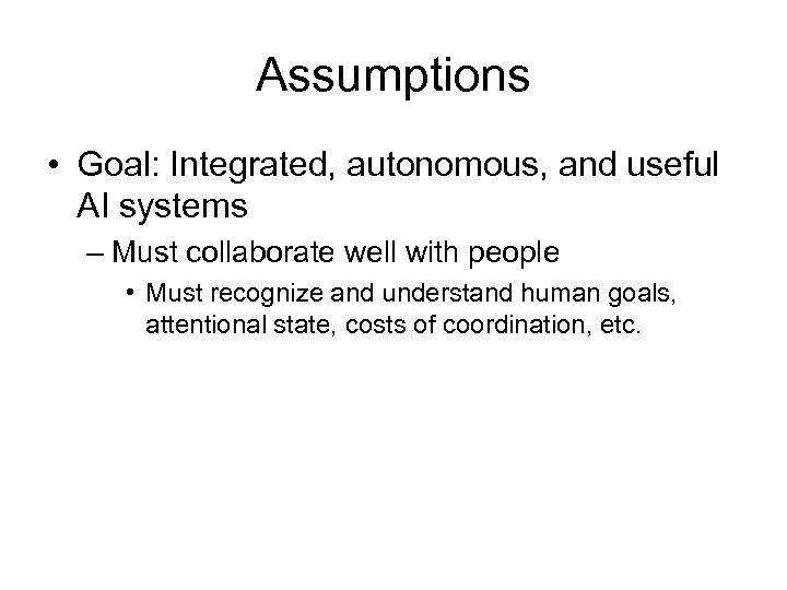 Assumptions • Goal: Integrated, autonomous, and useful AI systems – Must collaborate well with