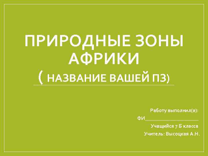 ПРИРОДНЫЕ ЗОНЫ АФРИКИ ( НАЗВАНИЕ ВАШЕЙ ПЗ) Работу выполнил(а): ФИ___________ Учащийся 7 Б класса
