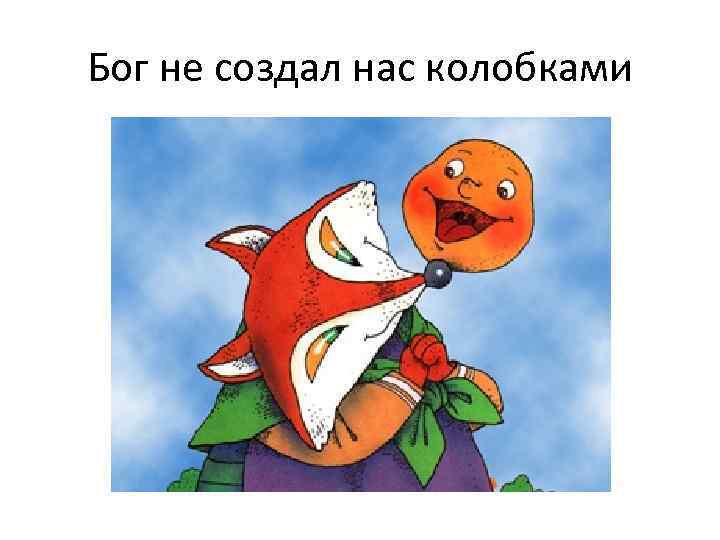 Бог не создал нас колобками 