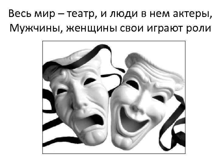 Весь мир – театр, и люди в нем актеры, Мужчины, женщины свои играют роли