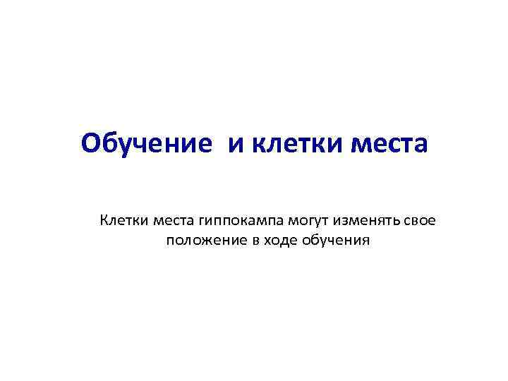 Обучение и клетки места Клетки места гиппокампа могут изменять свое положение в ходе обучения