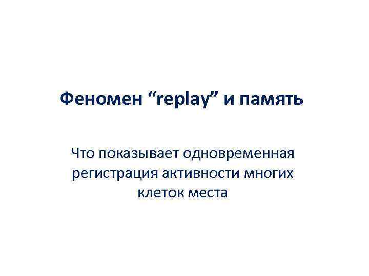 Феномен “replay” и память Что показывает одновременная регистрация активности многих клеток места 