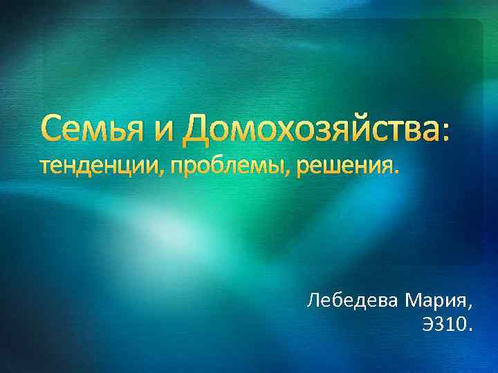 Семья и Домохозяйства: тенденции, проблемы, решения. Лебедева Мария, Э 310. 