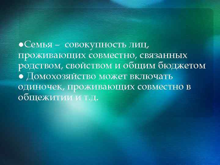 ●Семья – совокупность лиц, проживающих совместно, связанных родством, свойством и общим бюджетом ● Домохозяйство