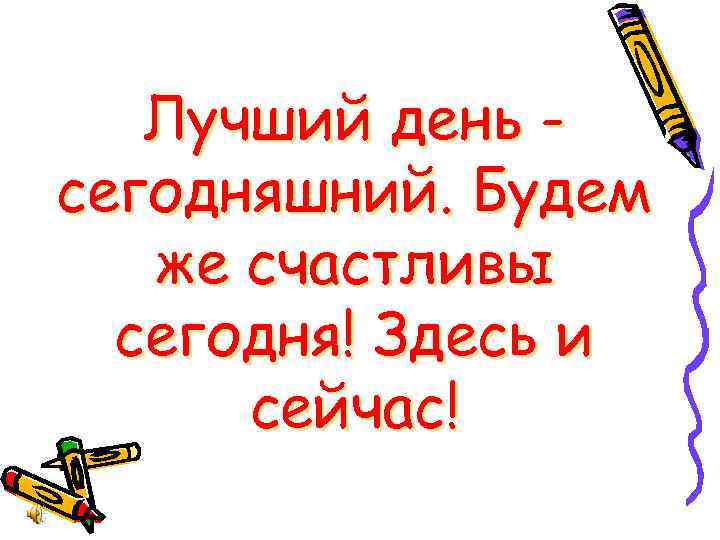 Лучший день сегодняшний. Будем же счастливы сегодня! Здесь и сейчас! 