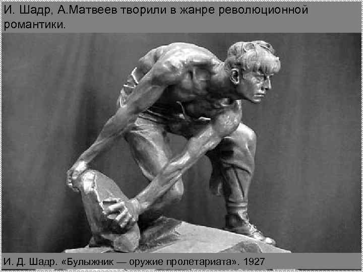 И. Шадр, А. Матвеев творили в жанре революционной романтики. И. Д. Шадр. «Булыжник —