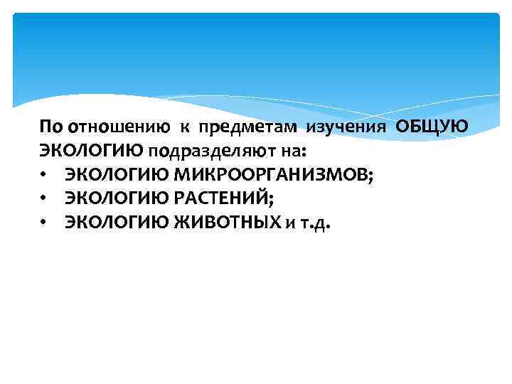 По отношению к предметам изучения ОБЩУЮ ЭКОЛОГИЮ подразделяют на: • ЭКОЛОГИЮ МИКРООРГАНИЗМОВ; • ЭКОЛОГИЮ