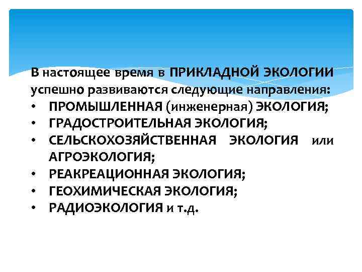 В настоящее время в ПРИКЛАДНОЙ ЭКОЛОГИИ успешно развиваются следующие направления: • ПРОМЫШЛЕННАЯ (инженерная) ЭКОЛОГИЯ;