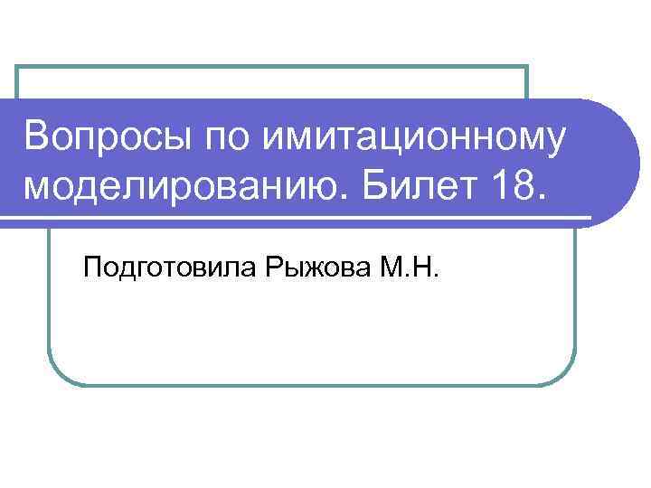 Вопросы по имитационному моделированию. Билет 18. Подготовила Рыжова М. Н. 