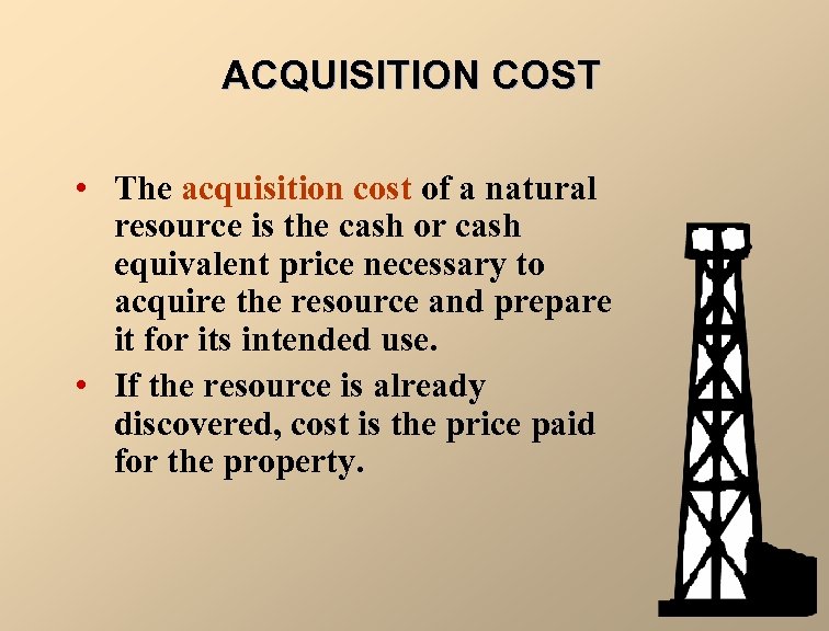 ACQUISITION COST • The acquisition cost of a natural resource is the cash or