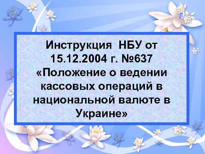 Инструкция НБУ от 15. 12. 2004 г. № 637 «Положение о ведении кассовых операций
