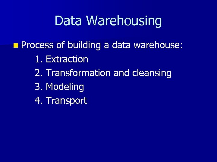 Data Warehousing n Process of building a data warehouse: 1. Extraction 2. Transformation and