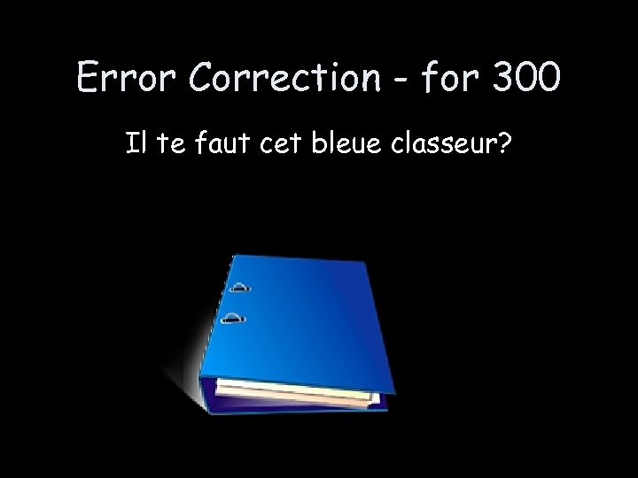 Error Correction - for 300 Il te faut cet bleue classeur? 