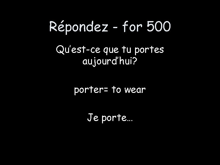 Répondez - for 500 Qu’est-ce que tu portes aujourd’hui? porter= to wear Je porte…