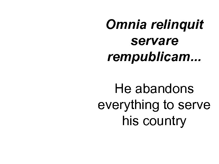 Omnia relinquit servare rempublicam. . . He abandons everything to serve his country 