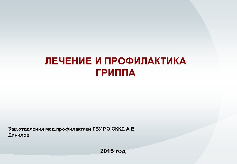 ЛЕЧЕНИЕ И ПРОФИЛАКТИКА ГРИППА Зав. отделения мед. профилактики ГБУ РО ОККД А. В. Данилов