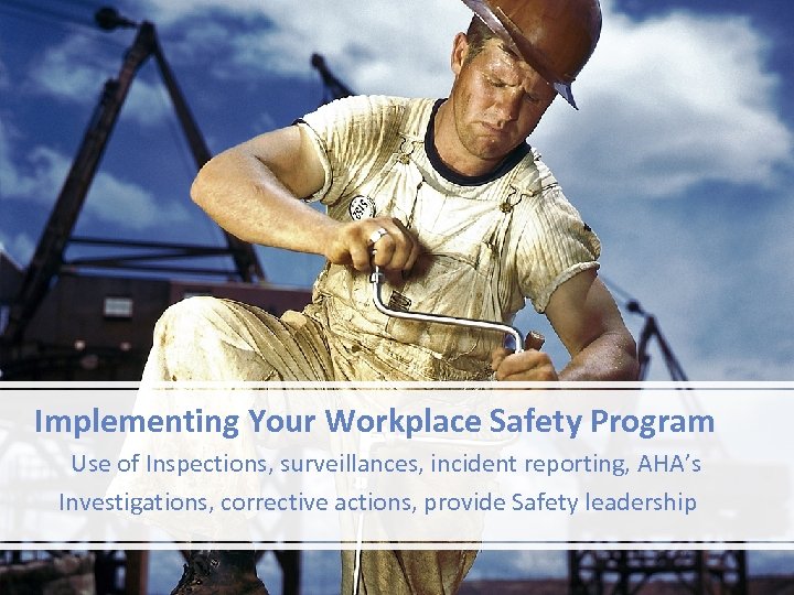 Implementing Your Workplace Safety Program Use of Inspections, surveillances, incident reporting, AHA’s Investigations, corrective