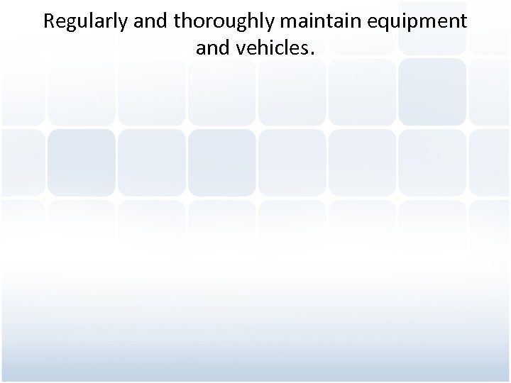Regularly and thoroughly maintain equipment and vehicles. 