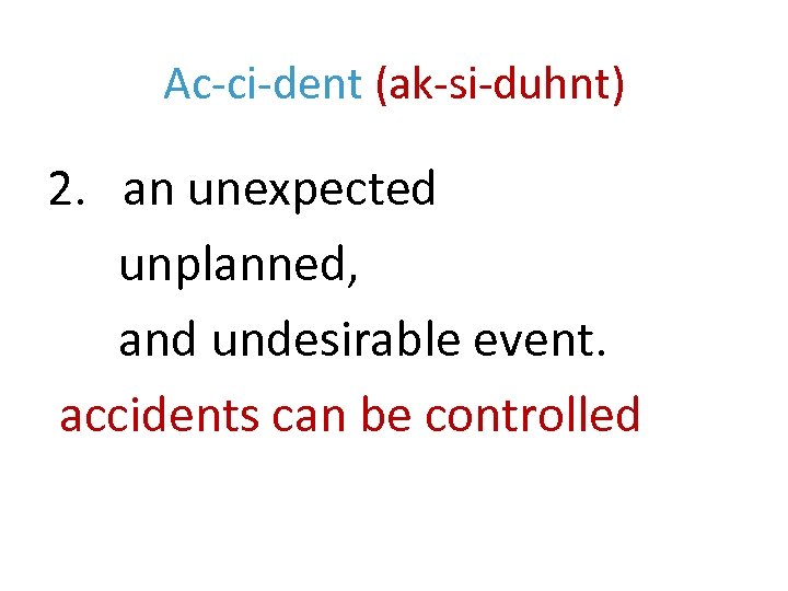 Ac-ci-dent (ak-si-duhnt) 2. an unexpected unplanned, and undesirable event. accidents can be controlled 