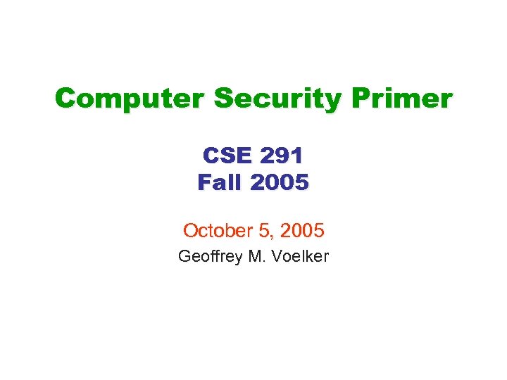 Computer Security Primer CSE 291 Fall 2005 October 5, 2005 Geoffrey M. Voelker 