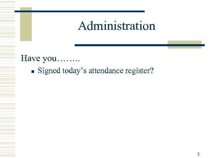 Administration Have you……. . n Signed today’s attendance register? 2 