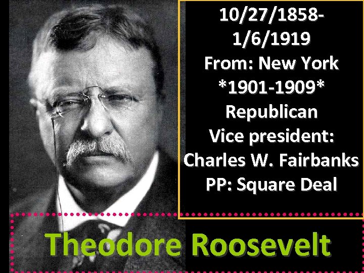 10/27/18581/6/1919 From: New York *1901 -1909* Republican Vice president: Charles W. Fairbanks PP: Square