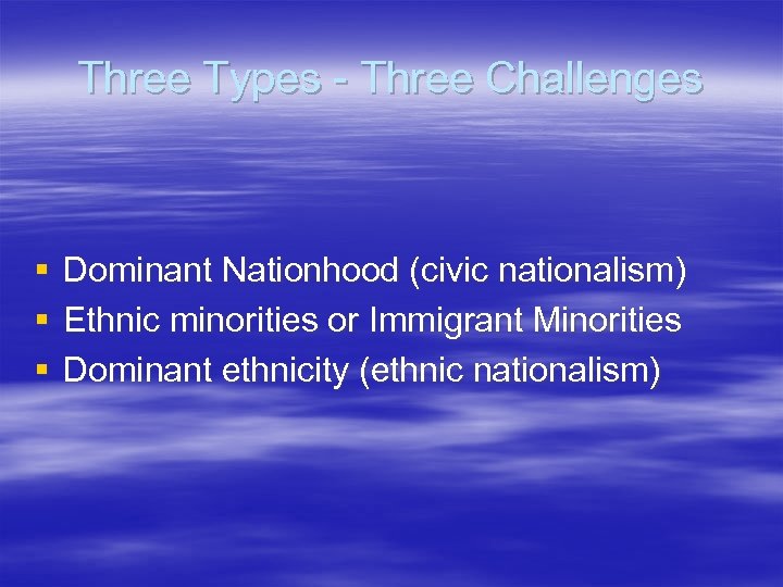 Three Types - Three Challenges § § § Dominant Nationhood (civic nationalism) Ethnic minorities