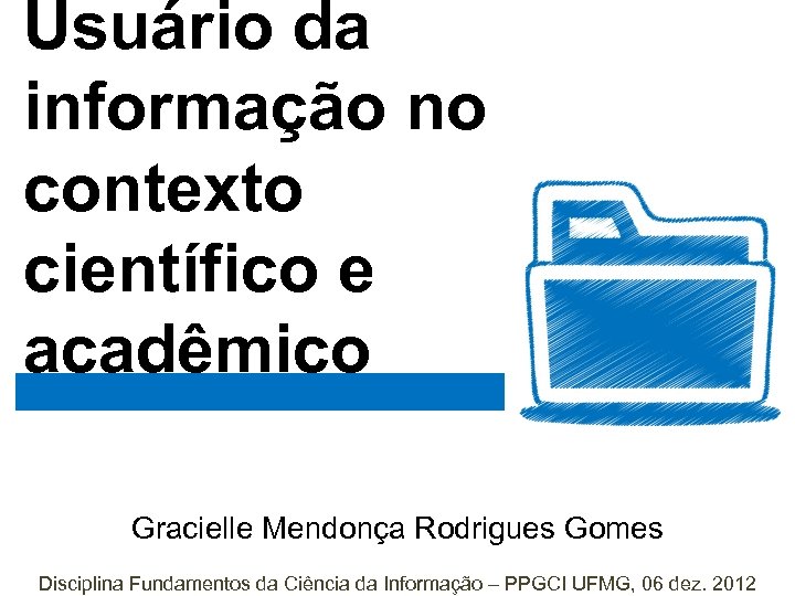 Usuário da informação no contexto científico e acadêmico Gracielle Mendonça Rodrigues Gomes Disciplina Fundamentos