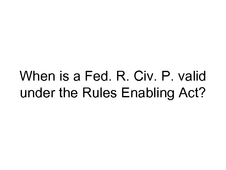 When is a Fed. R. Civ. P. valid under the Rules Enabling Act? 